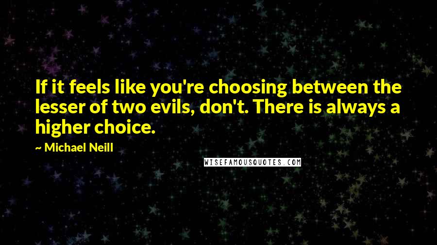 Michael Neill Quotes: If it feels like you're choosing between the lesser of two evils, don't. There is always a higher choice.