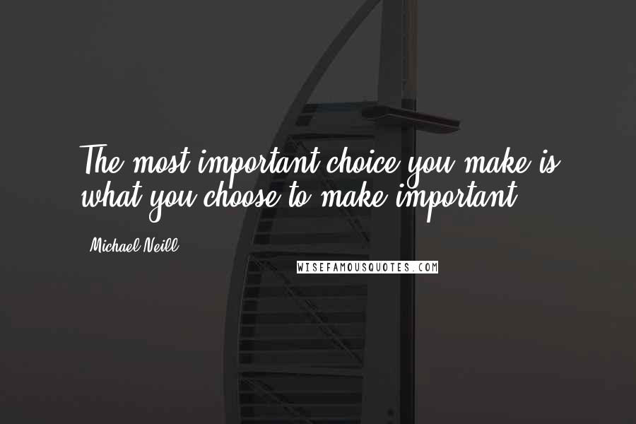 Michael Neill Quotes: The most important choice you make is what you choose to make important.