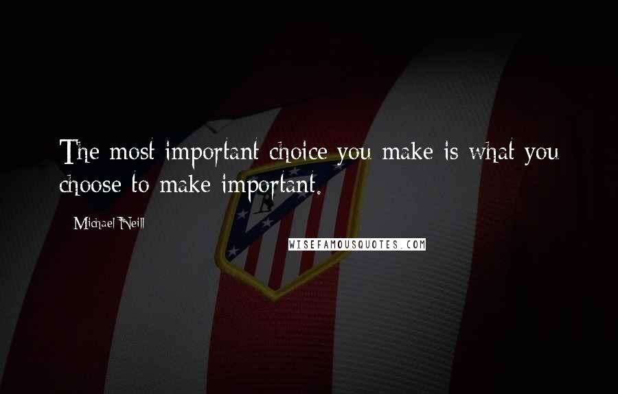 Michael Neill Quotes: The most important choice you make is what you choose to make important.