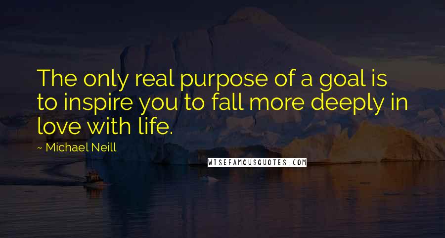 Michael Neill Quotes: The only real purpose of a goal is to inspire you to fall more deeply in love with life.