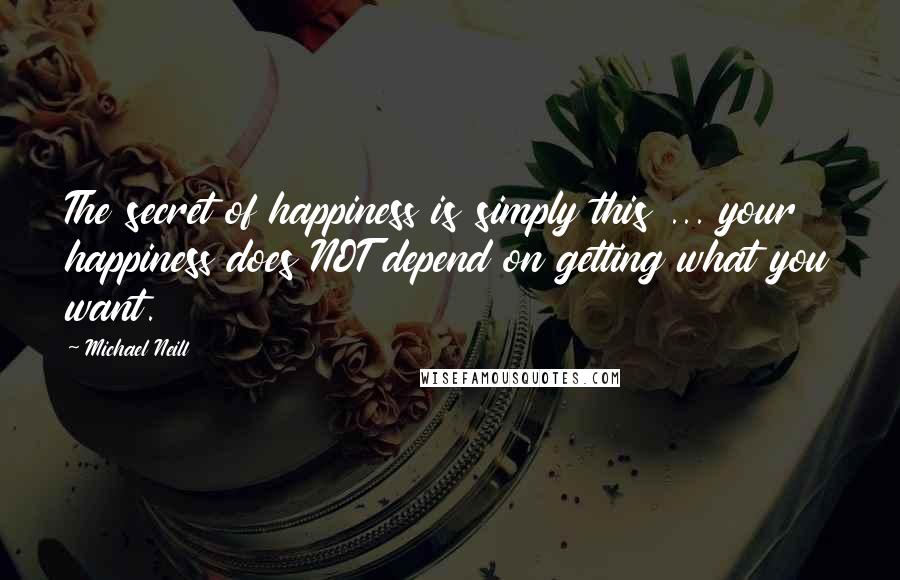 Michael Neill Quotes: The secret of happiness is simply this ... your happiness does NOT depend on getting what you want.