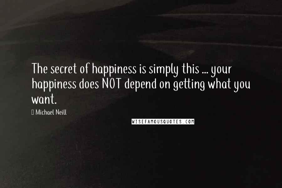 Michael Neill Quotes: The secret of happiness is simply this ... your happiness does NOT depend on getting what you want.