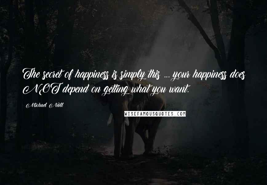 Michael Neill Quotes: The secret of happiness is simply this ... your happiness does NOT depend on getting what you want.