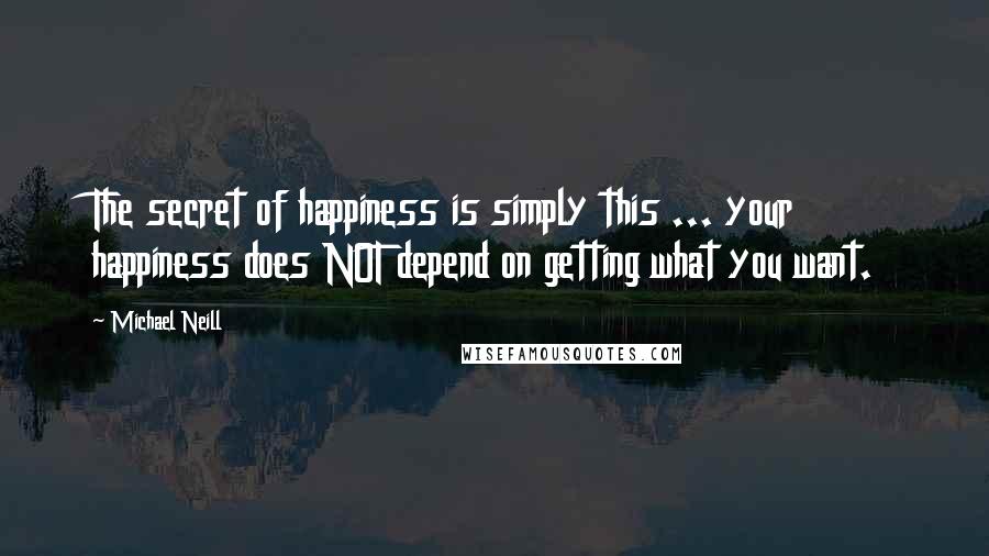 Michael Neill Quotes: The secret of happiness is simply this ... your happiness does NOT depend on getting what you want.