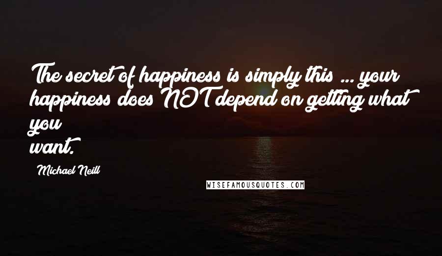 Michael Neill Quotes: The secret of happiness is simply this ... your happiness does NOT depend on getting what you want.