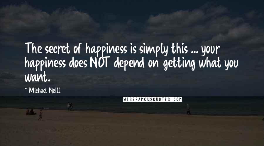 Michael Neill Quotes: The secret of happiness is simply this ... your happiness does NOT depend on getting what you want.