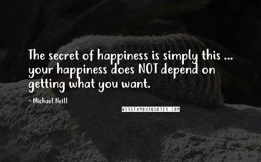 Michael Neill Quotes: The secret of happiness is simply this ... your happiness does NOT depend on getting what you want.