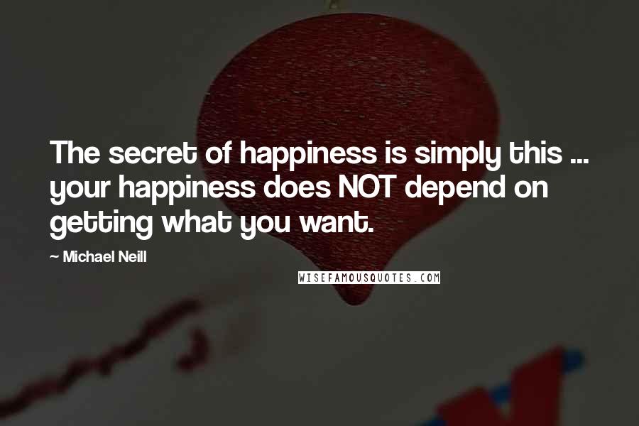 Michael Neill Quotes: The secret of happiness is simply this ... your happiness does NOT depend on getting what you want.