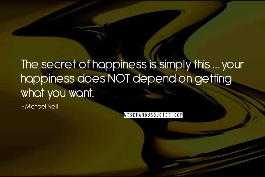 Michael Neill Quotes: The secret of happiness is simply this ... your happiness does NOT depend on getting what you want.