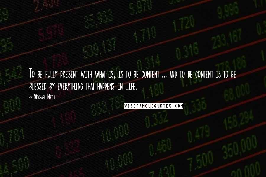 Michael Neill Quotes: To be fully present with what is, is to be content ... and to be content is to be blessed by everything that happens in life.