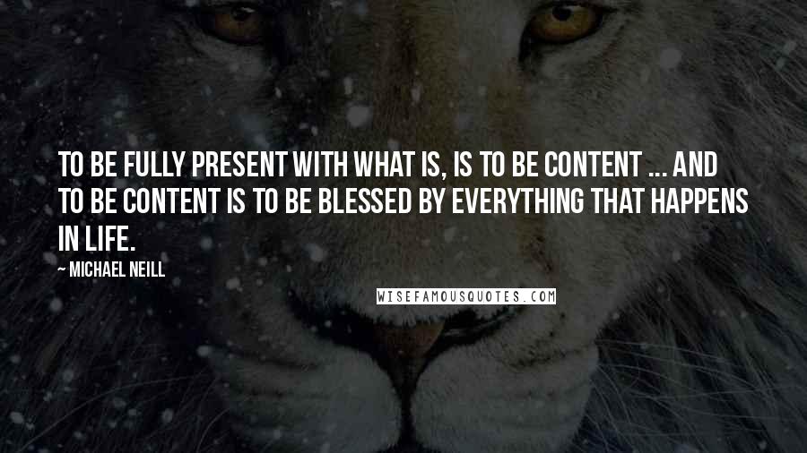 Michael Neill Quotes: To be fully present with what is, is to be content ... and to be content is to be blessed by everything that happens in life.