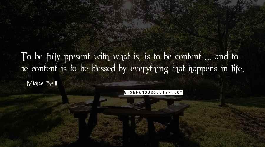 Michael Neill Quotes: To be fully present with what is, is to be content ... and to be content is to be blessed by everything that happens in life.