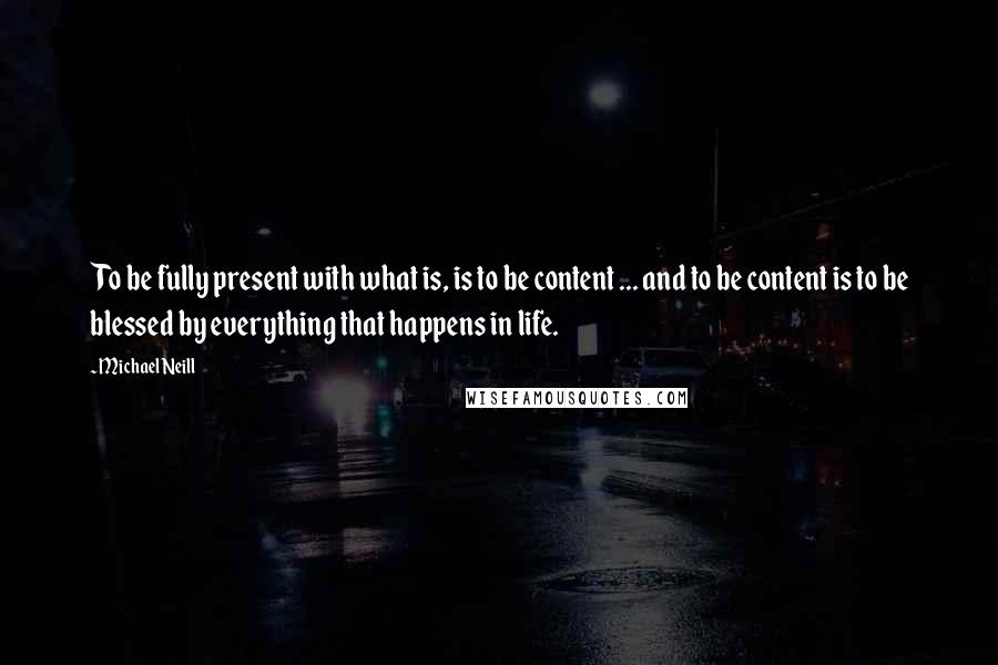 Michael Neill Quotes: To be fully present with what is, is to be content ... and to be content is to be blessed by everything that happens in life.