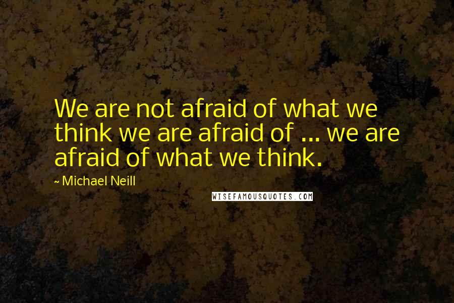 Michael Neill Quotes: We are not afraid of what we think we are afraid of ... we are afraid of what we think.