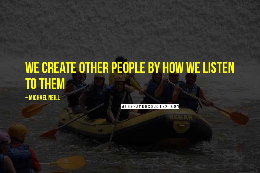 Michael Neill Quotes: We create other people by how we listen to them