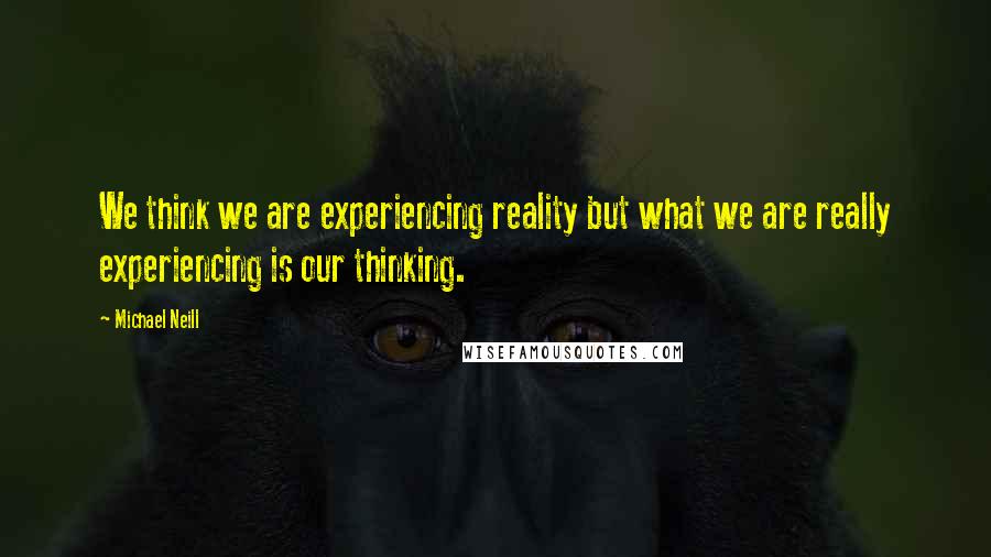 Michael Neill Quotes: We think we are experiencing reality but what we are really experiencing is our thinking.