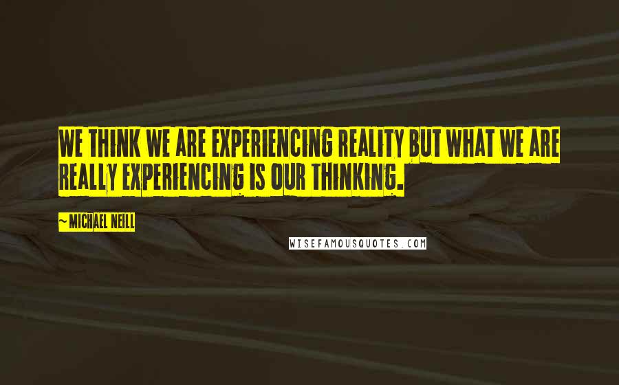 Michael Neill Quotes: We think we are experiencing reality but what we are really experiencing is our thinking.