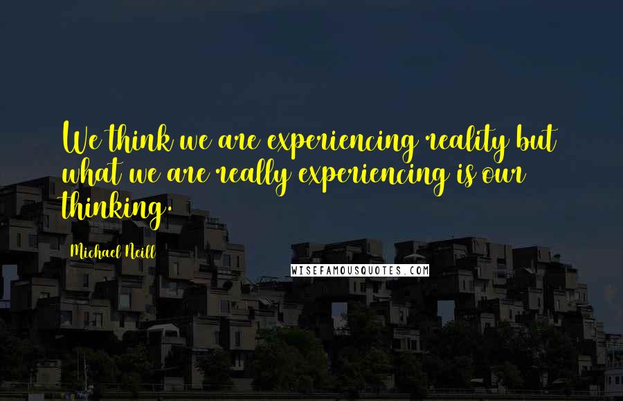 Michael Neill Quotes: We think we are experiencing reality but what we are really experiencing is our thinking.