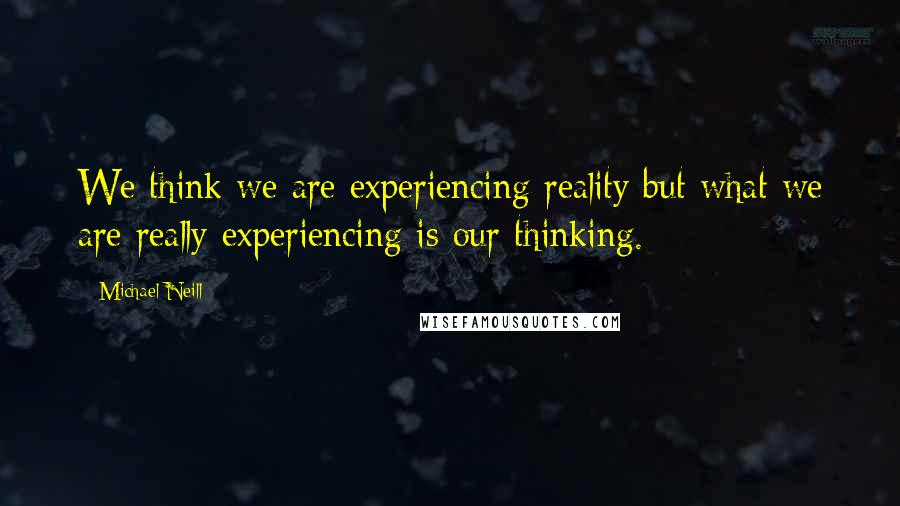 Michael Neill Quotes: We think we are experiencing reality but what we are really experiencing is our thinking.