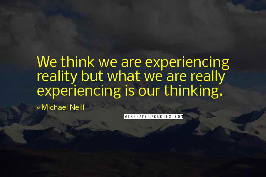 Michael Neill Quotes: We think we are experiencing reality but what we are really experiencing is our thinking.