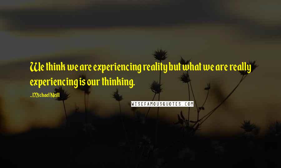 Michael Neill Quotes: We think we are experiencing reality but what we are really experiencing is our thinking.