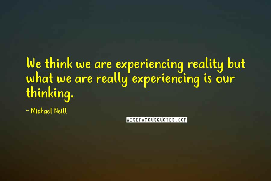 Michael Neill Quotes: We think we are experiencing reality but what we are really experiencing is our thinking.