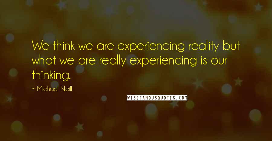 Michael Neill Quotes: We think we are experiencing reality but what we are really experiencing is our thinking.