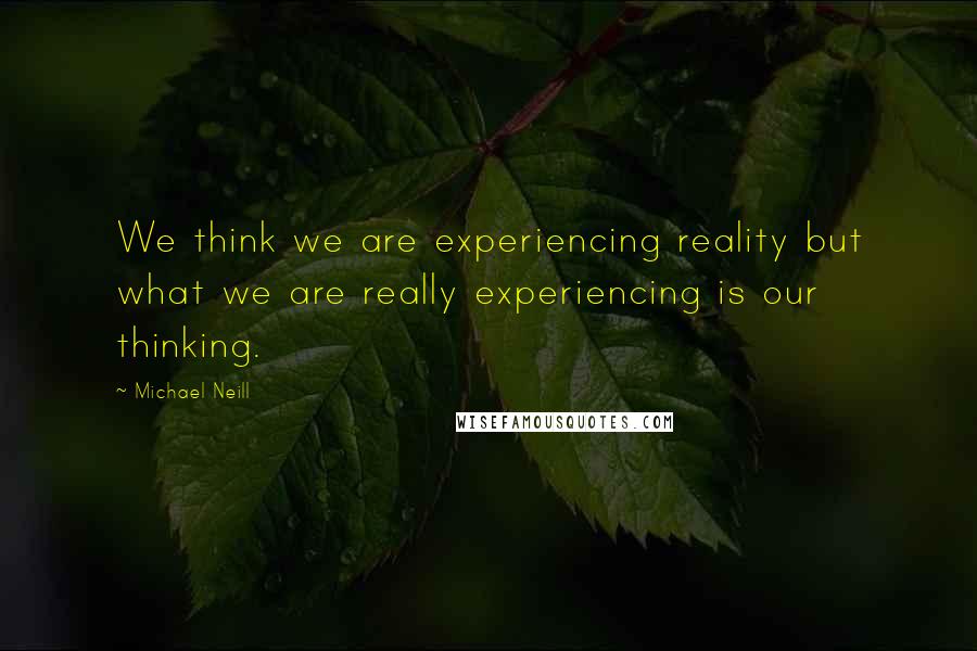 Michael Neill Quotes: We think we are experiencing reality but what we are really experiencing is our thinking.