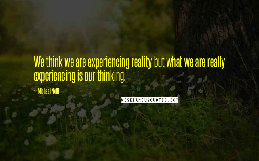 Michael Neill Quotes: We think we are experiencing reality but what we are really experiencing is our thinking.