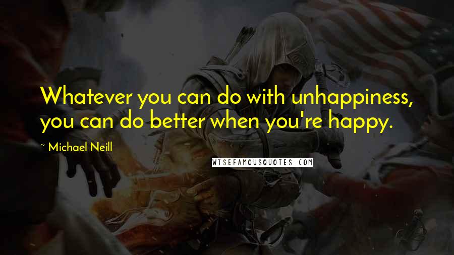 Michael Neill Quotes: Whatever you can do with unhappiness, you can do better when you're happy.