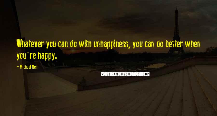 Michael Neill Quotes: Whatever you can do with unhappiness, you can do better when you're happy.