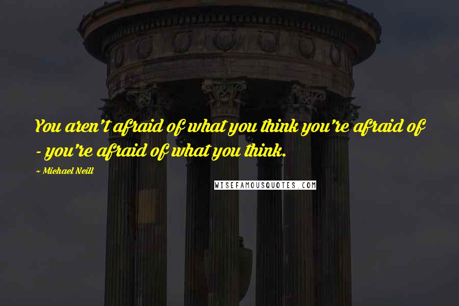 Michael Neill Quotes: You aren't afraid of what you think you're afraid of - you're afraid of what you think.