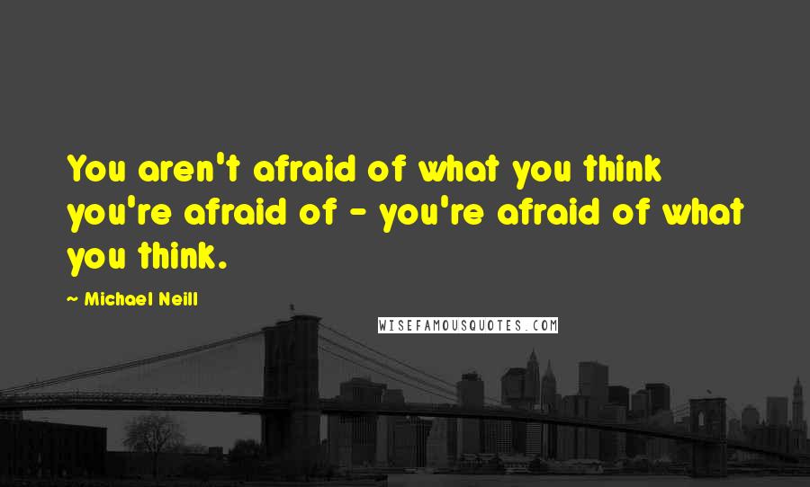 Michael Neill Quotes: You aren't afraid of what you think you're afraid of - you're afraid of what you think.