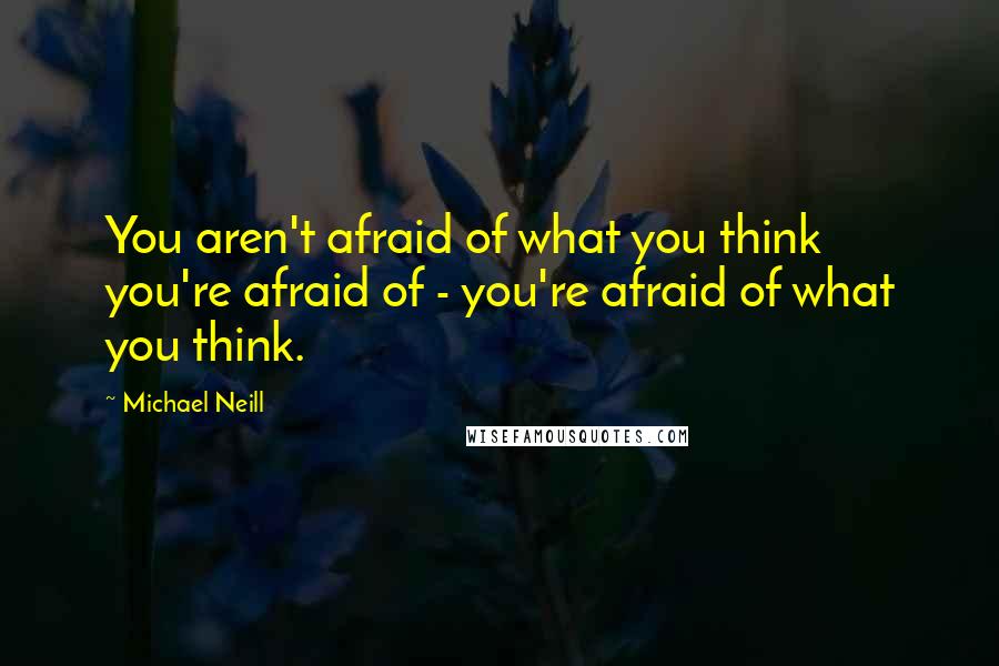 Michael Neill Quotes: You aren't afraid of what you think you're afraid of - you're afraid of what you think.