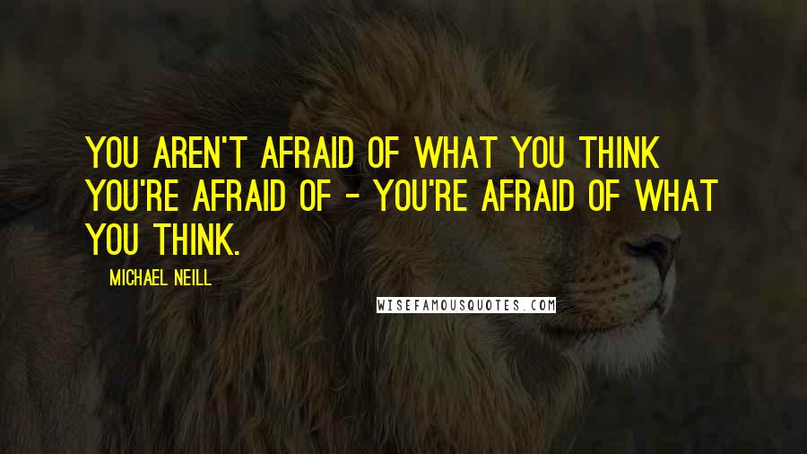 Michael Neill Quotes: You aren't afraid of what you think you're afraid of - you're afraid of what you think.