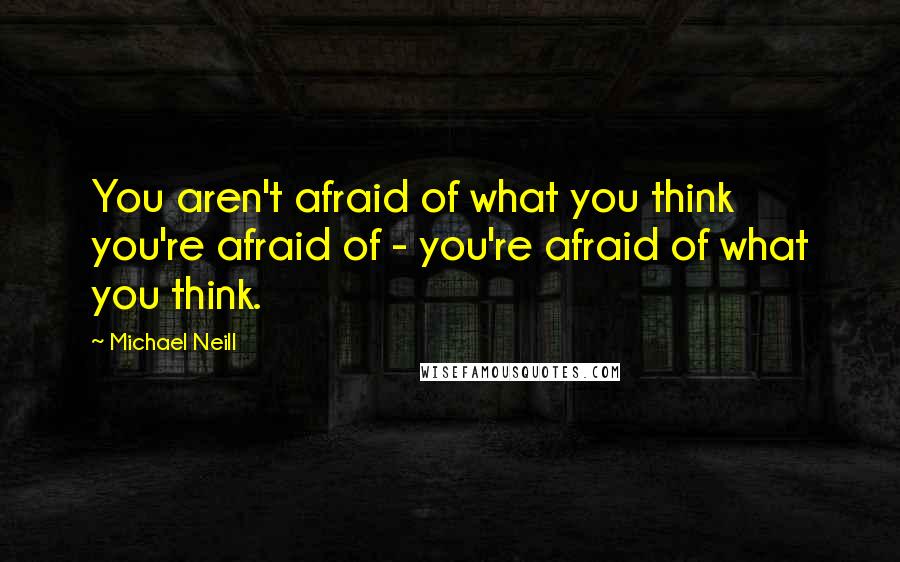 Michael Neill Quotes: You aren't afraid of what you think you're afraid of - you're afraid of what you think.