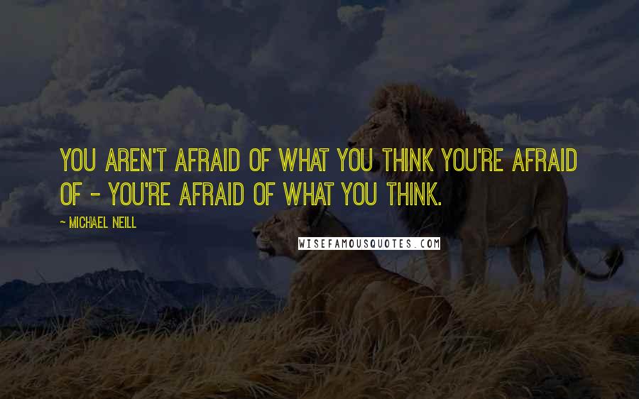Michael Neill Quotes: You aren't afraid of what you think you're afraid of - you're afraid of what you think.