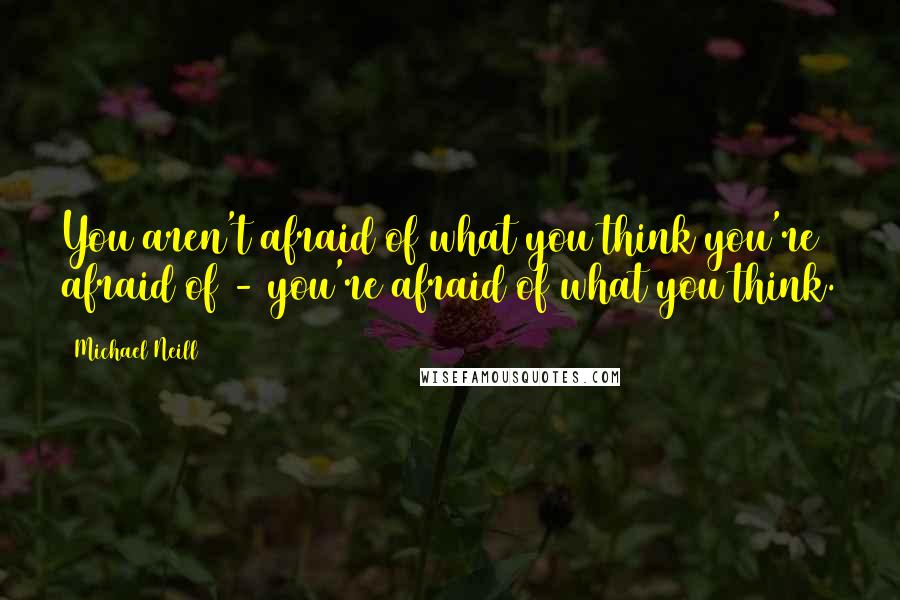 Michael Neill Quotes: You aren't afraid of what you think you're afraid of - you're afraid of what you think.