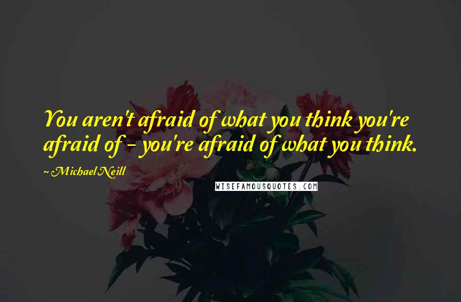 Michael Neill Quotes: You aren't afraid of what you think you're afraid of - you're afraid of what you think.