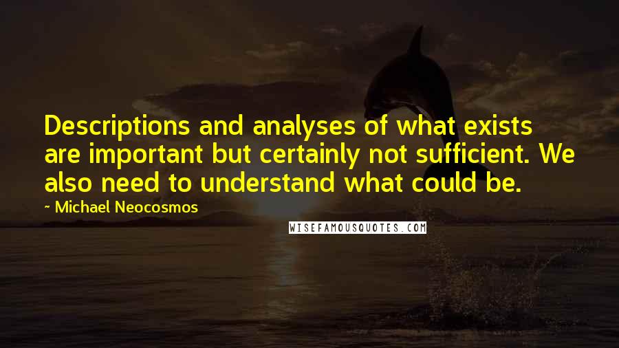 Michael Neocosmos Quotes: Descriptions and analyses of what exists are important but certainly not sufficient. We also need to understand what could be.