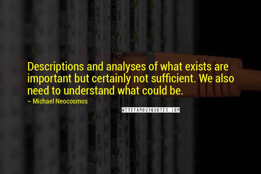 Michael Neocosmos Quotes: Descriptions and analyses of what exists are important but certainly not sufficient. We also need to understand what could be.
