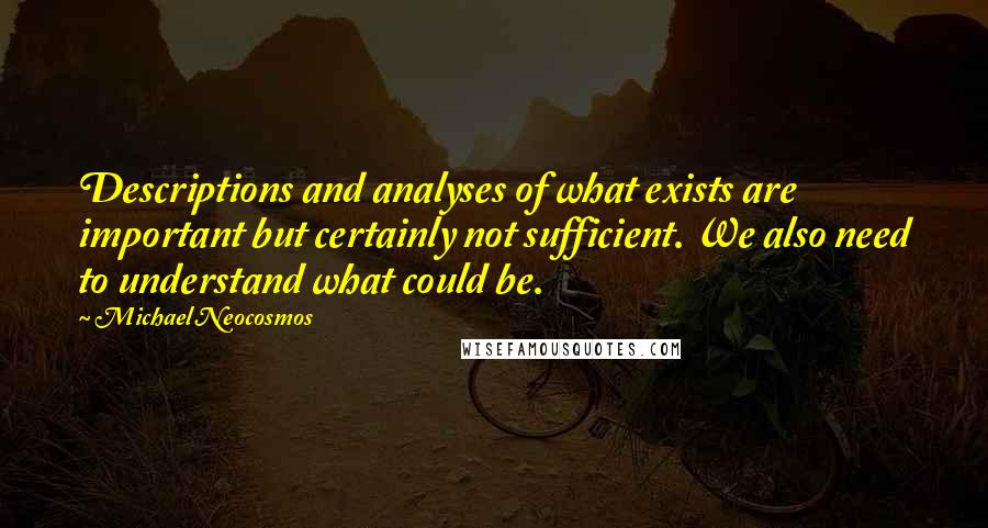 Michael Neocosmos Quotes: Descriptions and analyses of what exists are important but certainly not sufficient. We also need to understand what could be.