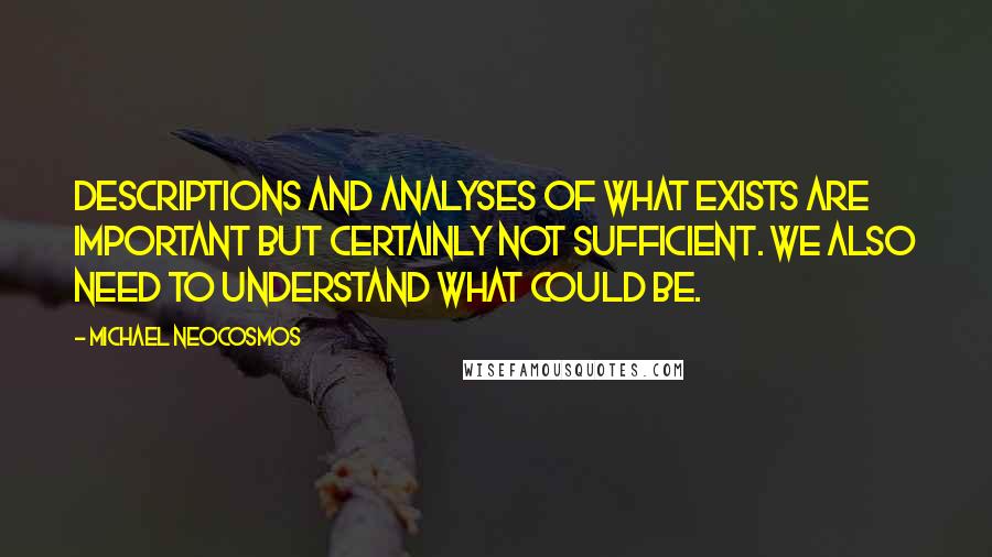 Michael Neocosmos Quotes: Descriptions and analyses of what exists are important but certainly not sufficient. We also need to understand what could be.