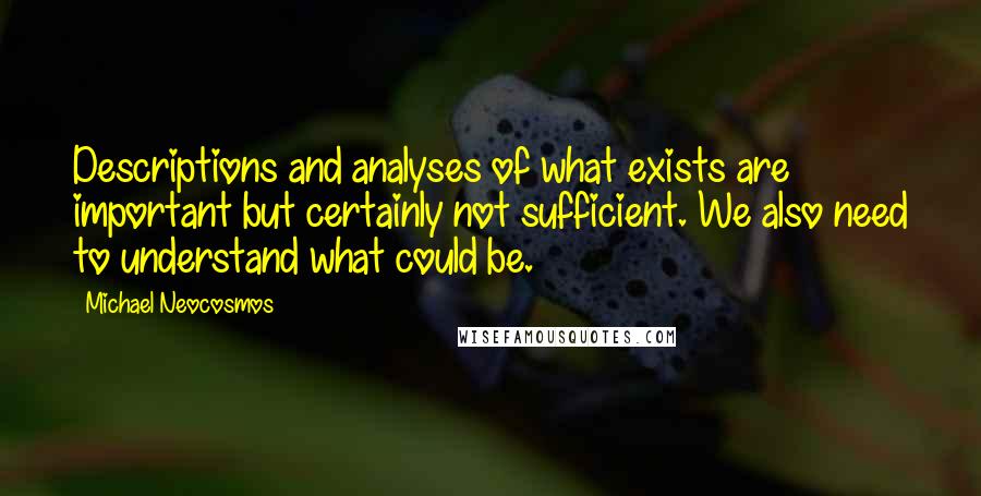 Michael Neocosmos Quotes: Descriptions and analyses of what exists are important but certainly not sufficient. We also need to understand what could be.