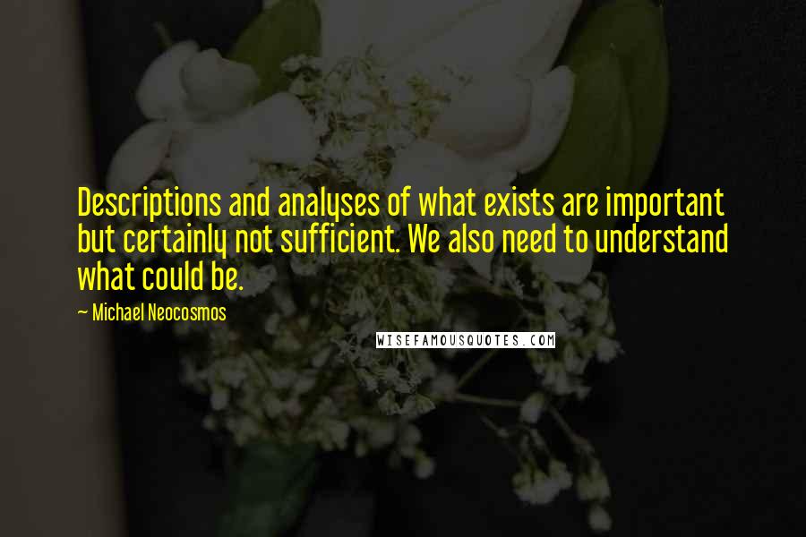 Michael Neocosmos Quotes: Descriptions and analyses of what exists are important but certainly not sufficient. We also need to understand what could be.