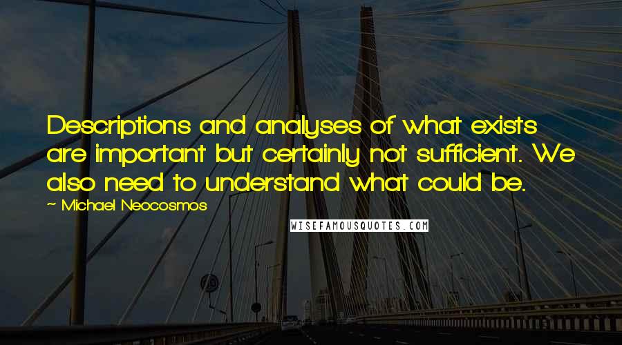 Michael Neocosmos Quotes: Descriptions and analyses of what exists are important but certainly not sufficient. We also need to understand what could be.