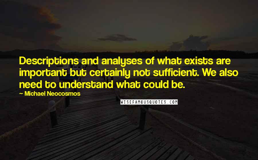 Michael Neocosmos Quotes: Descriptions and analyses of what exists are important but certainly not sufficient. We also need to understand what could be.