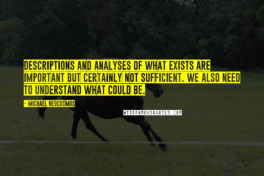 Michael Neocosmos Quotes: Descriptions and analyses of what exists are important but certainly not sufficient. We also need to understand what could be.