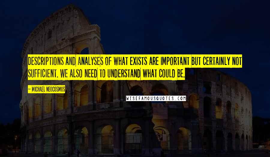 Michael Neocosmos Quotes: Descriptions and analyses of what exists are important but certainly not sufficient. We also need to understand what could be.