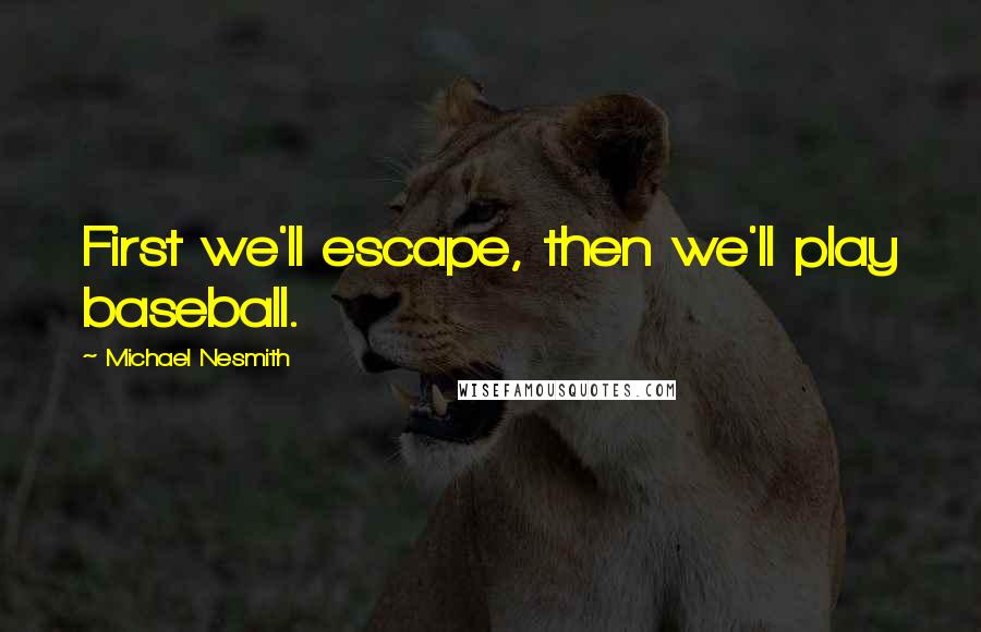 Michael Nesmith Quotes: First we'll escape, then we'll play baseball.